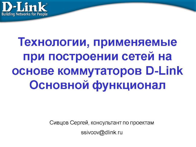 Технологии, применяемые при построении сетей на основе коммутаторов D-Link Основной функционал Сивцов Сергей, консультант